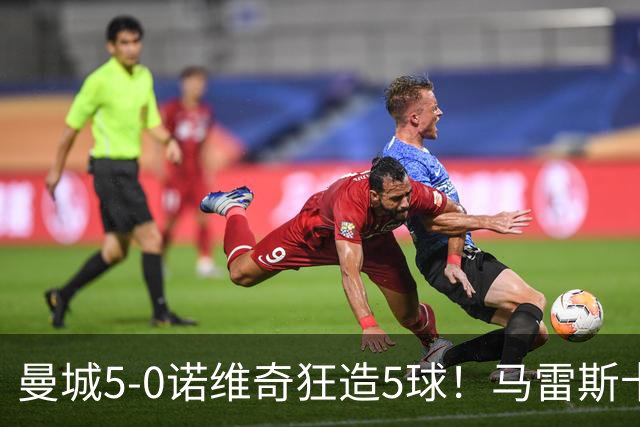 曼城5-0诺维奇狂造5球！马雷斯卡洗白，青训深度曝光